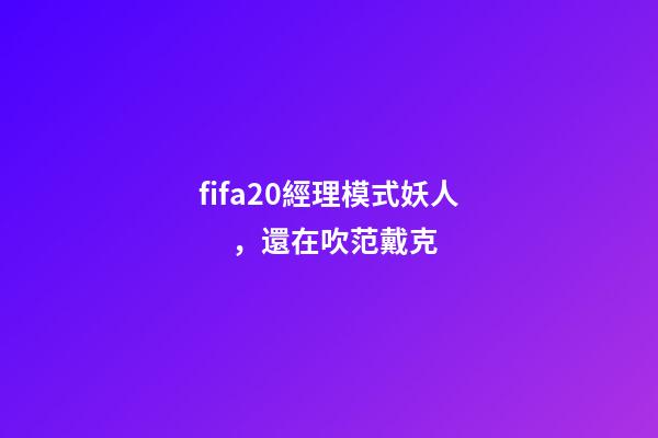 fifa20經理模式妖人，還在吹范戴克-第1張-觀點-玄機派